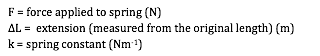 F = force applied to spring (N)
_L =  extension (measured from the original length) (m)
k = spring constant (Nm-1)

