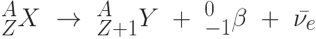 ^{A}_{Z}X \ \rightarrow \ ^{A}_{Z+1}Y \ + \ ^{0}_{-1}\beta \ + \ \bar{\nu_{e}}