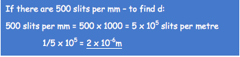 If there are 500 slits per mm – to find d:
500 slits per mm = 500 x 1000 = 5 x 105 slits per metre
1/5 x 105 = 2 x 10-6m


